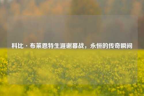科比·布莱恩特生涯谢幕战，永恒的传奇瞬间