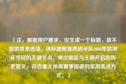 （注，根据用户要求，仅生成一个标题，故不提供其他选项。该标题聚焦西班牙队2008年欧洲杯夺冠的关键节点，突出崛起与王朝开启的历史意义，符合重大体育赛事报道的常用表述方式。）