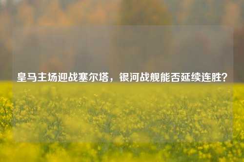 皇马主场迎战塞尔塔，银河战舰能否延续连胜？